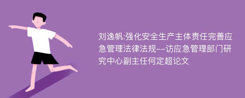 刘逸帆:强化安全生产主体责任完善应急管理法律法规--访应急管理部门研究中心副主任何定超论文