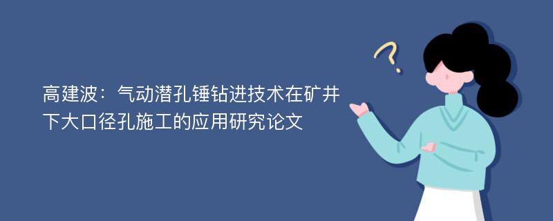 高建波：气动潜孔锤钻进技术在矿井下大口径孔施工的应用研究论文