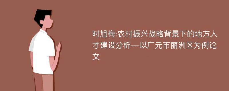 时旭梅:农村振兴战略背景下的地方人才建设分析--以广元市丽洲区为例论文