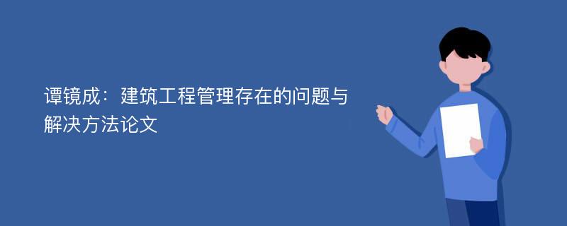 谭镜成：建筑工程管理存在的问题与解决方法论文