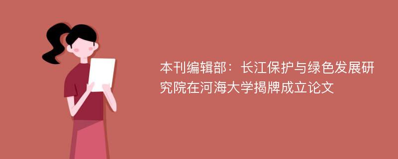 本刊编辑部：长江保护与绿色发展研究院在河海大学揭牌成立论文