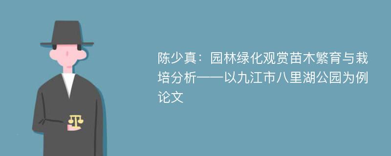 陈少真：园林绿化观赏苗木繁育与栽培分析——以九江市八里湖公园为例论文