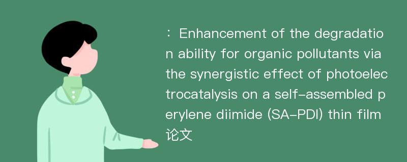 ：Enhancement of the degradation ability for organic pollutants via the synergistic effect of photoelectrocatalysis on a self-assembled perylene diimide (SA-PDI) thin film论文