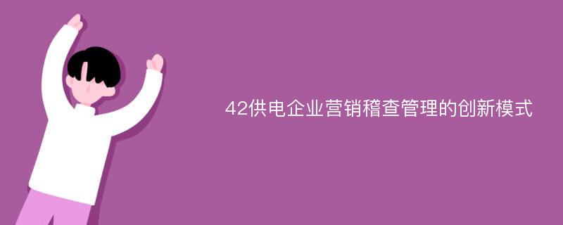 42供电企业营销稽查管理的创新模式