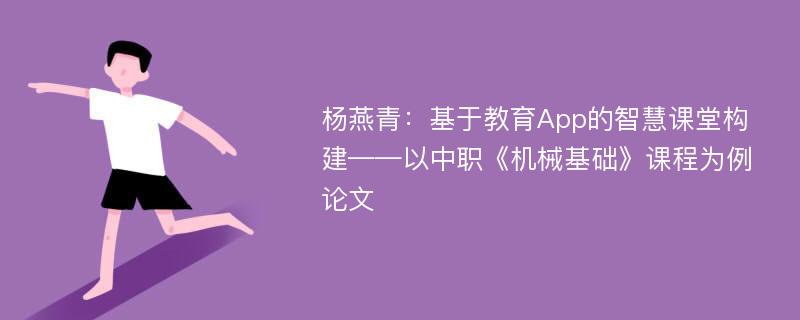 杨燕青：基于教育App的智慧课堂构建——以中职《机械基础》课程为例论文