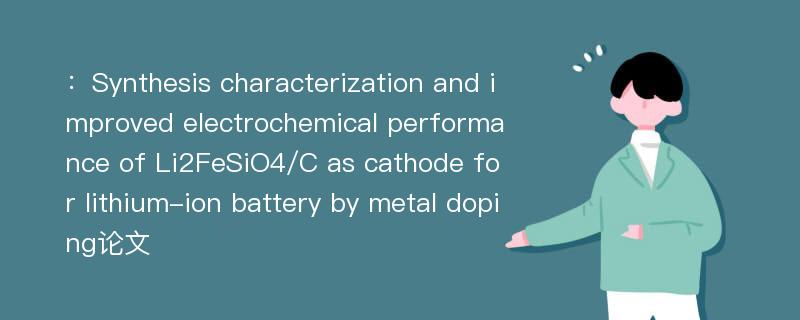 ：Synthesis characterization and improved electrochemical performance of Li2FeSiO4/C as cathode for lithium-ion battery by metal doping论文