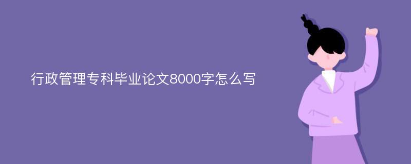 行政管理专科毕业论文8000字怎么写