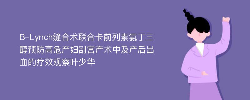 B-Lynch缝合术联合卡前列素氨丁三醇预防高危产妇剖宫产术中及产后出血的疗效观察叶少华