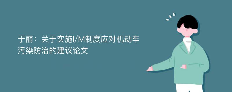 于丽：关于实施I/M制度应对机动车污染防治的建议论文