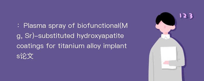 ：Plasma spray of biofunctional(Mg, Sr)-substituted hydroxyapatite coatings for titanium alloy implants论文