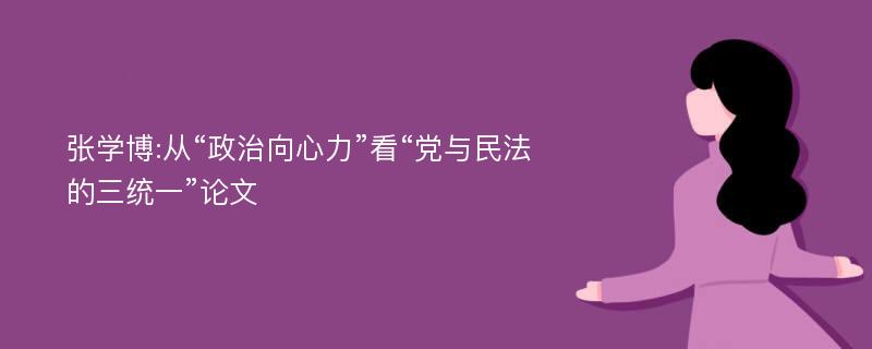 张学博:从“政治向心力”看“党与民法的三统一”论文