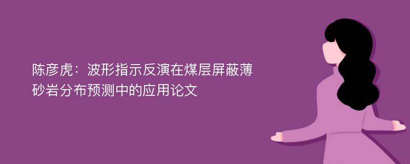 陈彦虎：波形指示反演在煤层屏蔽薄砂岩分布预测中的应用论文