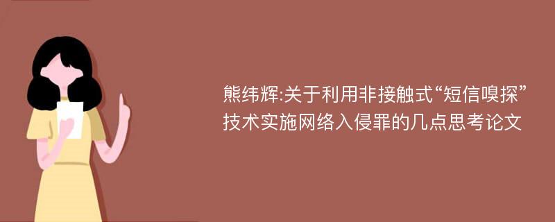 熊纬辉:关于利用非接触式“短信嗅探”技术实施网络入侵罪的几点思考论文