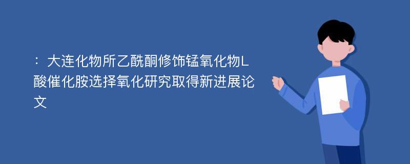 ：大连化物所乙酰酮修饰锰氧化物L酸催化胺选择氧化研究取得新进展论文