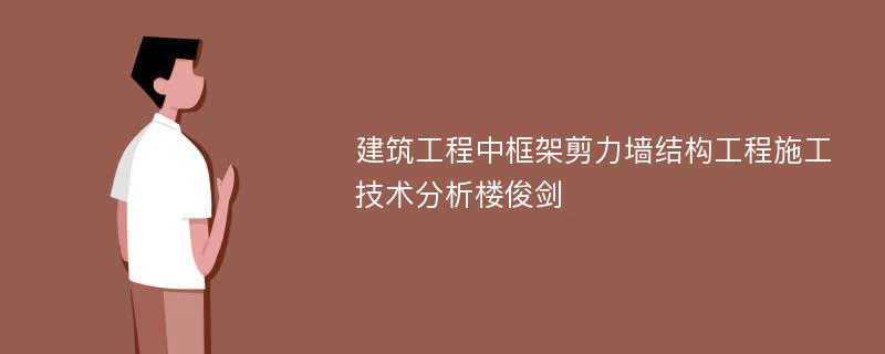 建筑工程中框架剪力墙结构工程施工技术分析楼俊剑