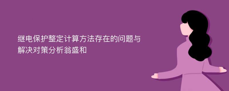 继电保护整定计算方法存在的问题与解决对策分析翁盛和