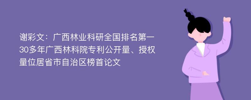 谢彩文：广西林业科研全国排名第一 30多年广西林科院专利公开量、授权量位居省市自治区榜首论文