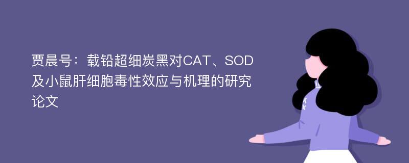 贾晨号：载铅超细炭黑对CAT、SOD及小鼠肝细胞毒性效应与机理的研究论文