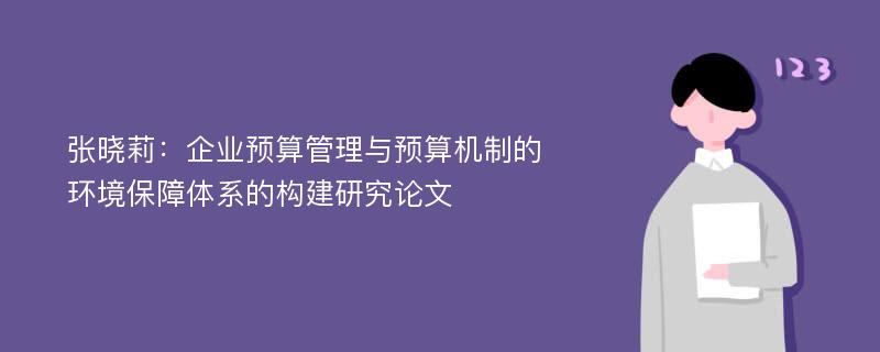 张晓莉：企业预算管理与预算机制的环境保障体系的构建研究论文