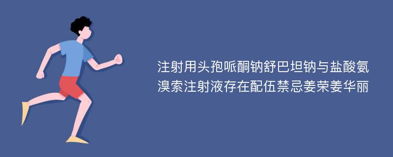 注射用头孢哌酮钠舒巴坦钠与盐酸氨溴索注射液存在配伍禁忌姜荣姜华丽