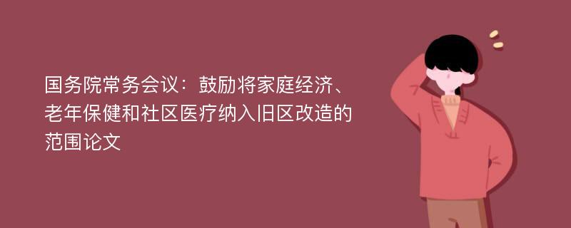 国务院常务会议：鼓励将家庭经济、老年保健和社区医疗纳入旧区改造的范围论文