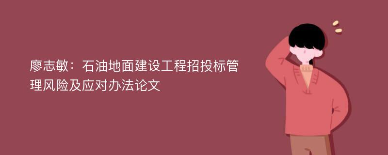 廖志敏：石油地面建设工程招投标管理风险及应对办法论文