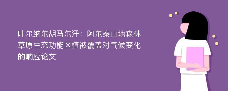 叶尔纳尔胡马尔汗：阿尔泰山地森林草原生态功能区植被覆盖对气候变化的响应论文