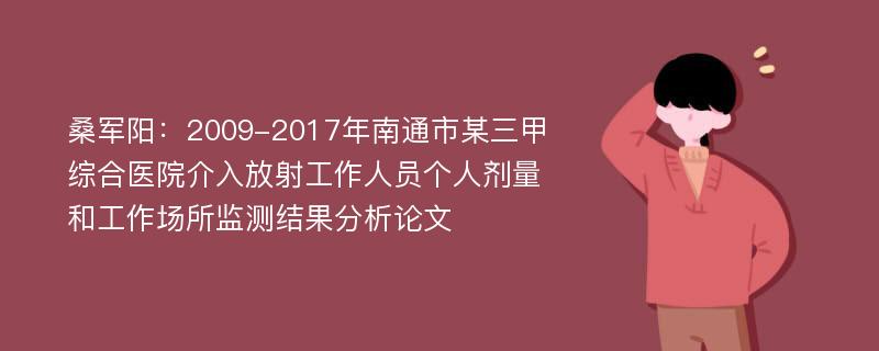 桑军阳：2009-2017年南通市某三甲综合医院介入放射工作人员个人剂量和工作场所监测结果分析论文