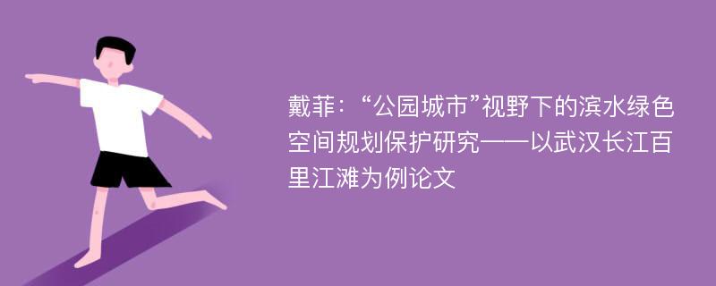 戴菲：“公园城市”视野下的滨水绿色空间规划保护研究——以武汉长江百里江滩为例论文