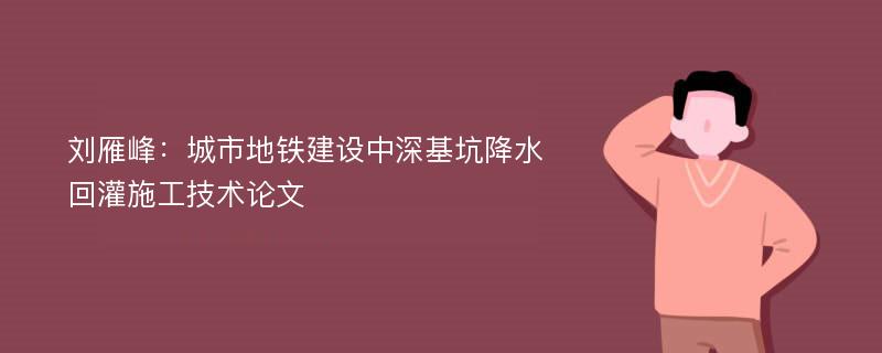 刘雁峰：城市地铁建设中深基坑降水回灌施工技术论文