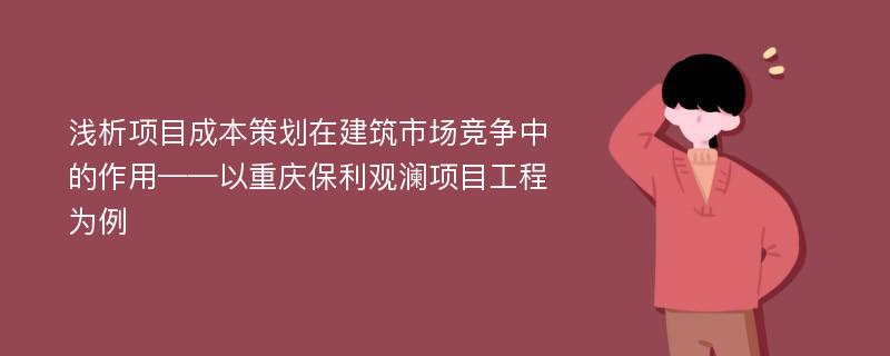 浅析项目成本策划在建筑市场竞争中的作用——以重庆保利观澜项目工程为例