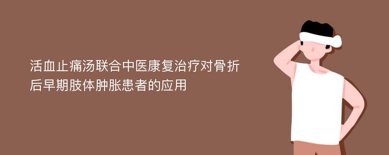 活血止痛汤联合中医康复治疗对骨折后早期肢体肿胀患者的应用