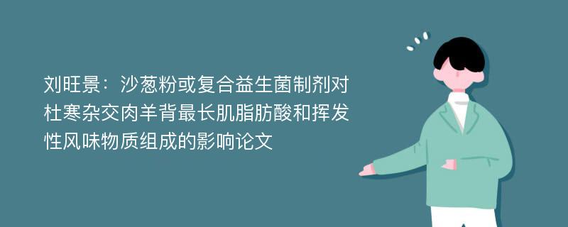 刘旺景：沙葱粉或复合益生菌制剂对杜寒杂交肉羊背最长肌脂肪酸和挥发性风味物质组成的影响论文