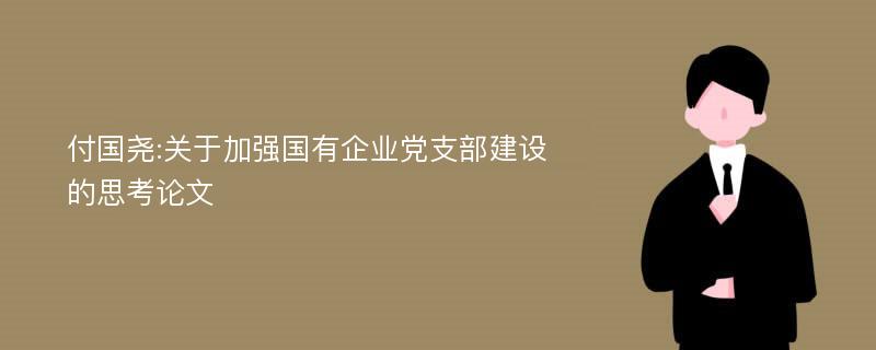 付国尧:关于加强国有企业党支部建设的思考论文