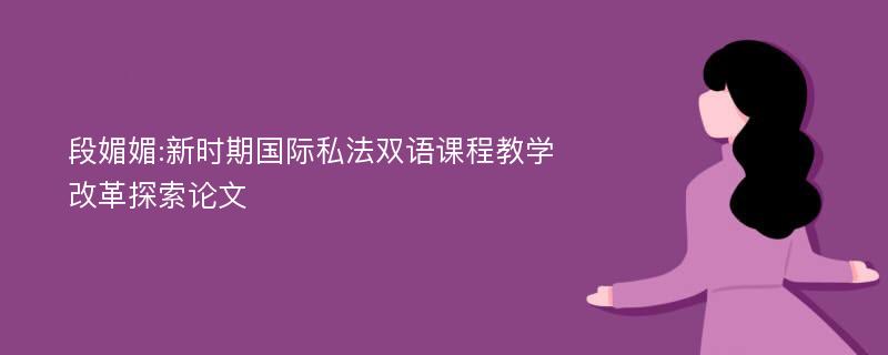 段媚媚:新时期国际私法双语课程教学改革探索论文