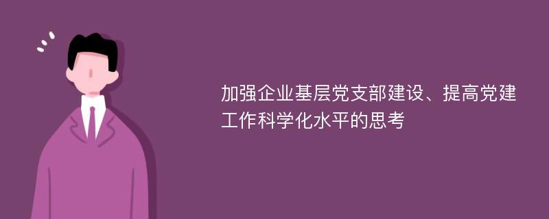 加强企业基层党支部建设、提高党建工作科学化水平的思考