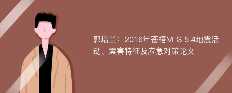 郭培兰：2016年苍梧M_S 5.4地震活动、震害特征及应急对策论文