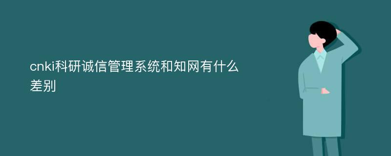 cnki科研诚信管理系统和知网有什么差别