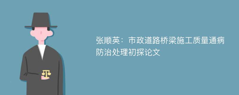 张顺英：市政道路桥梁施工质量通病防治处理初探论文