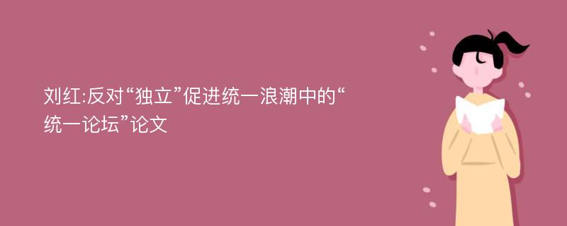 刘红:反对“独立”促进统一浪潮中的“统一论坛”论文