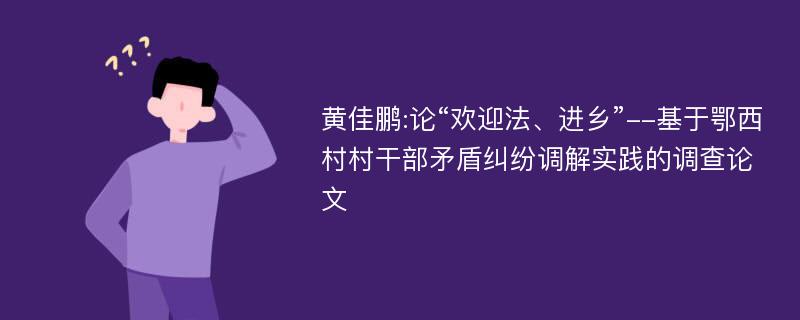 黄佳鹏:论“欢迎法、进乡”--基于鄂西村村干部矛盾纠纷调解实践的调查论文