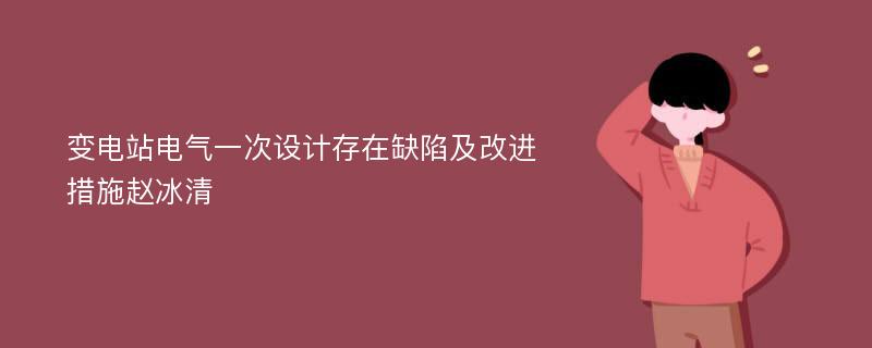 变电站电气一次设计存在缺陷及改进措施赵冰清