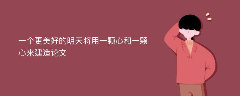 一个更美好的明天将用一颗心和一颗心来建造论文