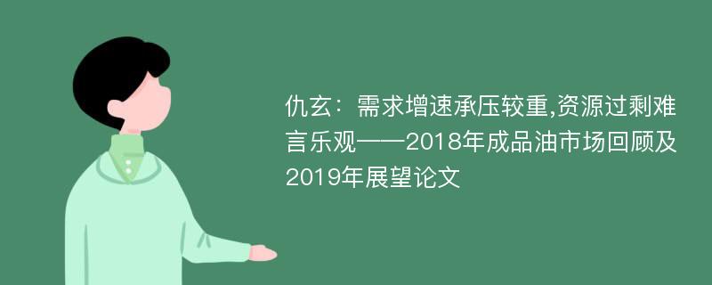 仇玄：需求增速承压较重,资源过剩难言乐观——2018年成品油市场回顾及2019年展望论文