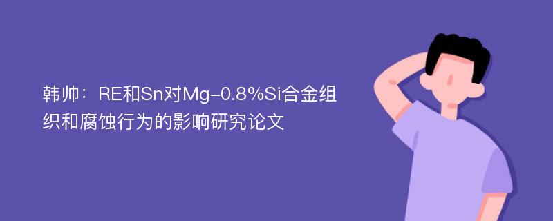 韩帅：RE和Sn对Mg-0.8%Si合金组织和腐蚀行为的影响研究论文