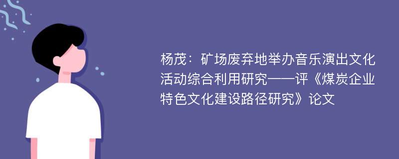 杨茂：矿场废弃地举办音乐演出文化活动综合利用研究——评《煤炭企业特色文化建设路径研究》论文