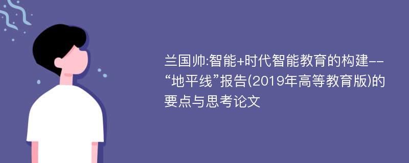 兰国帅:智能+时代智能教育的构建--“地平线”报告(2019年高等教育版)的要点与思考论文