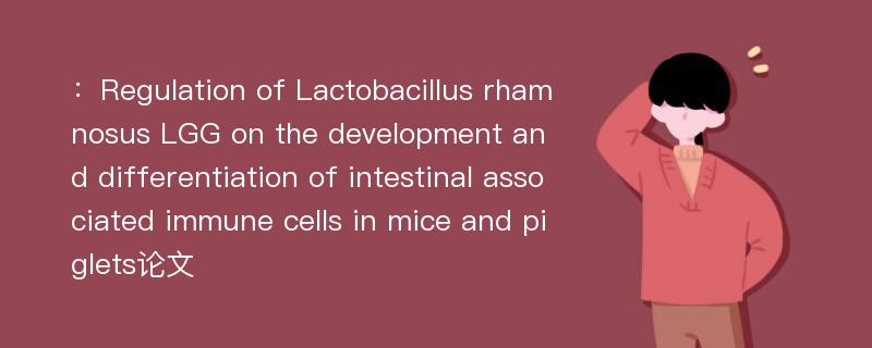 ：Regulation of Lactobacillus rhamnosus LGG on the development and differentiation of intestinal associated immune cells in mice and piglets论文