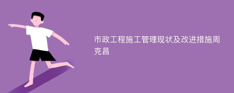 市政工程施工管理现状及改进措施周克昌