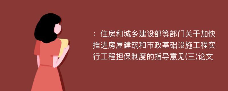 ：住房和城乡建设部等部门关于加快推进房屋建筑和市政基础设施工程实行工程担保制度的指导意见(三)论文